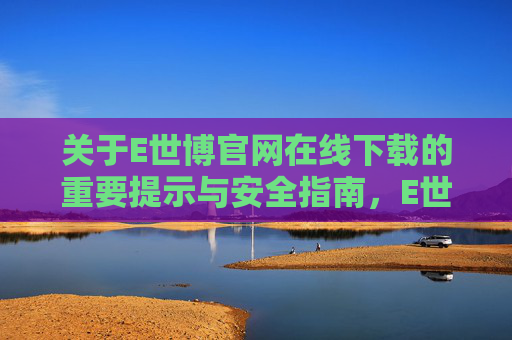关于E世博官网在线下载的重要提示与安全指南,E世博官网在线下载,重要提示与安全指南 关于E世博官网在线下载的重要提示与安全指南,E世博官网在线下载,重要提示与安全指南