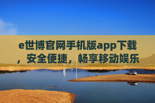 e世博官网手机版app下载,安全便捷,畅享移动娱乐新体验,e世博手机版app下载,安全便捷,畅享移动娱乐新体验 e世博官网手机版app下载,安全便捷,畅享移动娱乐新体验,e世博手机版app下载,安全便捷,畅享移动娱乐新体验