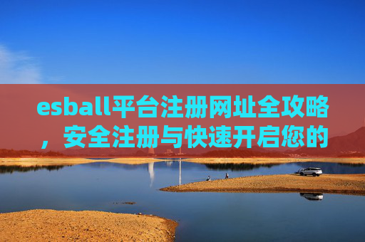esball平台注册网址全攻略,安全注册与快速开启您的娱乐之旅,esball平台注册网址全攻略,安全快速开启娱乐之旅 esball平台注册网址全攻略,安全注册与快速开启您的娱乐之旅,esball平台注册网址全攻略,安全快速开启娱乐之旅