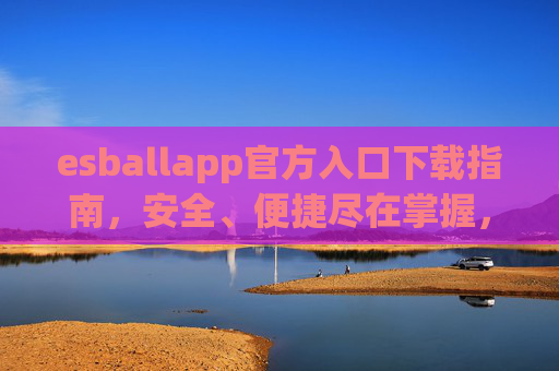 esballapp官方入口下载指南,安全、便捷尽在掌握,esballapp官方入口下载指南,安全便捷尽掌握 esballapp官方入口下载指南,安全、便捷尽在掌握,esballapp官方入口下载指南,安全便捷尽掌握