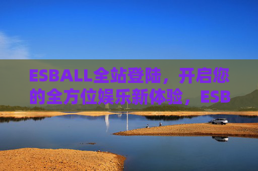 ESBALL全站登陆,开启您的全方位娱乐新体验,ESBALL全站登陆,开启全方位娱乐新体验 ESBALL全站登陆,开启您的全方位娱乐新体验,ESBALL全站登陆,开启全方位娱乐新体验