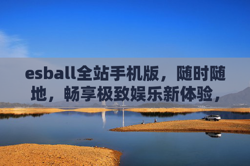 esball全站手机版,随时随地,畅享极致娱乐新体验,esball全站手机版,随时随地畅享极致娱乐新体验 esball全站手机版,随时随地,畅享极致娱乐新体验,esball全站手机版,随时随地畅享极致娱乐新体验