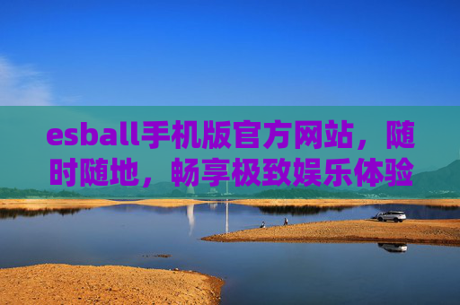 esball手机版官方网站,随时随地,畅享极致娱乐体验 esball手机版官方网站,随时随地,畅享极致娱乐体验