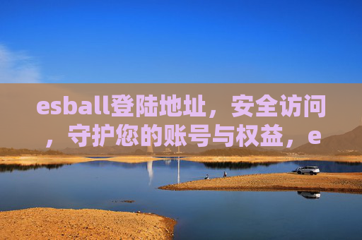 esball登陆地址,安全访问,守护您的账号与权益,esball安全登陆地址,守护账号与权益 esball登陆地址,安全访问,守护您的账号与权益,esball安全登陆地址,守护账号与权益