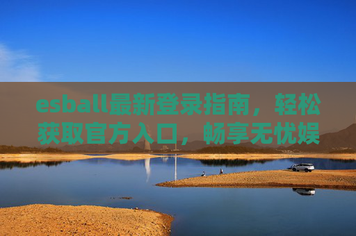 esball最新登录指南,轻松获取官方入口,畅享无忧娱乐体验,esball最新登录指南,轻松获取官方入口,畅享无忧娱乐体验 esball最新登录指南,轻松获取官方入口,畅享无忧娱乐体验,esball最新登录指南,轻松获取官方入口,畅享无忧娱乐体验