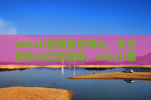 esball最新登录网址,安全获取与使用指南,esball最新登录网址安全获取与使用指南 esball最新登录网址,安全获取与使用指南,esball最新登录网址安全获取与使用指南