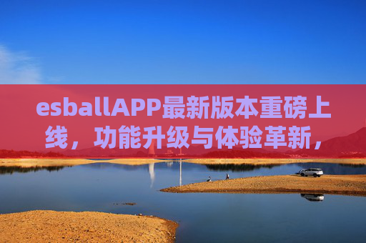 esballAPP最新版本重磅上线，功能升级与体验革新，开启移动服务新篇章，esballAPP最新版本重磅上线，功能升级与体验革新，开启移动服务新篇章