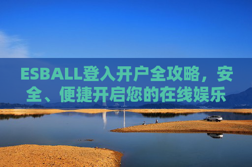ESBALL登入开户全攻略,安全、便捷开启您的在线娱乐新体验,ESBALL登入开户全攻略,安全便捷开启在线娱乐新体验 ESBALL登入开户全攻略,安全、便捷开启您的在线娱乐新体验,ESBALL登入开户全攻略,安全便捷开启在线娱乐新体验