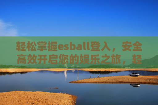 轻松掌握esball登入,安全高效开启您的娱乐之旅,轻松安全登入esball,开启高效娱乐之旅 轻松掌握esball登入,安全高效开启您的娱乐之旅,轻松安全登入esball,开启高效娱乐之旅