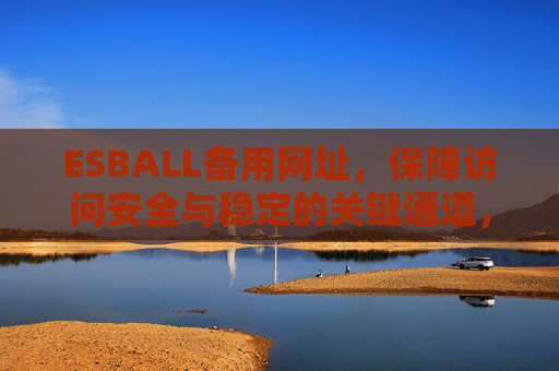 ESBALL备用网址,保障访问安全与稳定的关键通道,ESBALL备用网址,保障安全稳定访问的关键通道 ESBALL备用网址,保障访问安全与稳定的关键通道,ESBALL备用网址,保障安全稳定访问的关键通道
