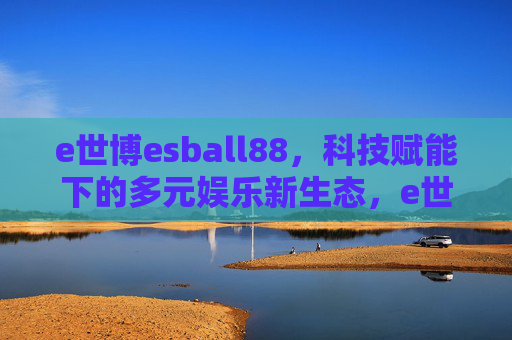 e世博esball88，科技赋能下的多元娱乐新生态，e世博esball88，科技赋能下的多元娱乐新生态