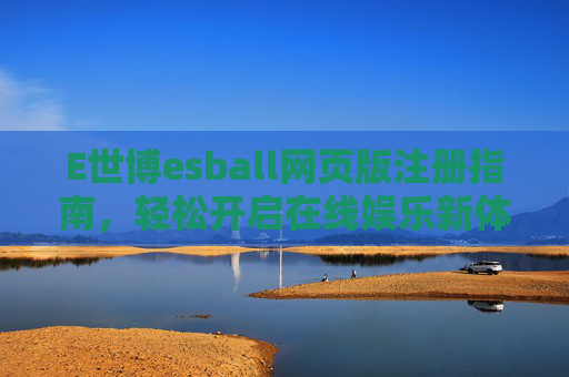 E世博esball网页版注册指南,轻松开启在线娱乐新体验,E世博esball网页版注册指南,轻松开启在线娱乐新体验 E世博esball网页版注册指南,轻松开启在线娱乐新体验,E世博esball网页版注册指南,轻松开启在线娱乐新体验