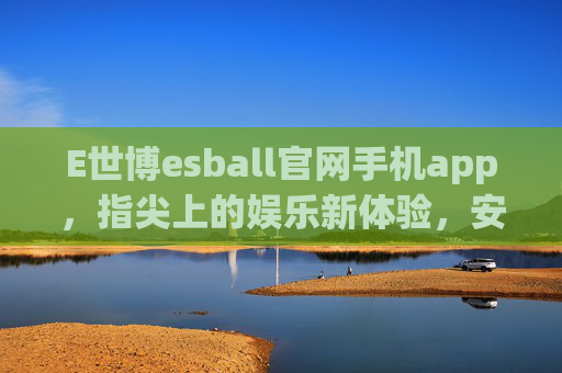 E世博esball官网手机app,指尖上的娱乐新体验,安全便捷随心享,E世博手机app,指尖娱乐,安全便捷随心享 E世博esball官网手机app,指尖上的娱乐新体验,安全便捷随心享,E世博手机app,指尖娱乐,安全便捷随心享