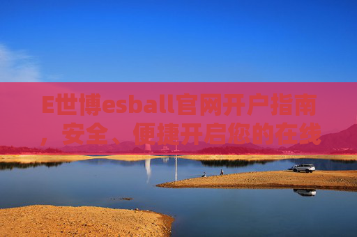 E世博esball官网开户指南，安全、便捷开启您的在线娱乐之旅，E世博esball官网开户指南，安全便捷开启在线娱乐之旅