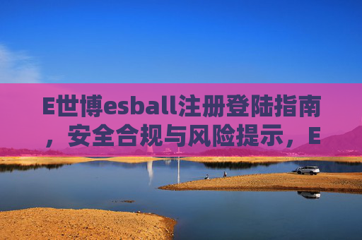 E世博esball注册登陆指南,安全合规与风险提示,E世博esball注册登陆指南,安全合规与风险提示 E世博esball注册登陆指南,安全合规与风险提示,E世博esball注册登陆指南,安全合规与风险提示