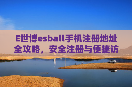E世博esball手机注册地址全攻略,安全注册与便捷访问指南,E世博esball手机注册安全便捷全攻略 E世博esball手机注册地址全攻略,安全注册与便捷访问指南,E世博esball手机注册安全便捷全攻略