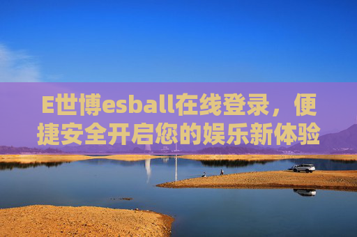 E世博esball在线登录,便捷安全开启您的娱乐新体验,E世博esball便捷安全登录,开启娱乐新体验 E世博esball在线登录,便捷安全开启您的娱乐新体验,E世博esball便捷安全登录,开启娱乐新体验