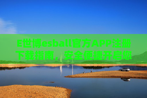 E世博esball官方APP注册下载指南,安全便捷开启您的娱乐新体验,E世博esball官方APP注册下载指南,安全便捷开启娱乐新体验 E世博esball官方APP注册下载指南,安全便捷开启您的娱乐新体验,E世博esball官方APP注册下载指南,安全便捷开启娱乐新体验