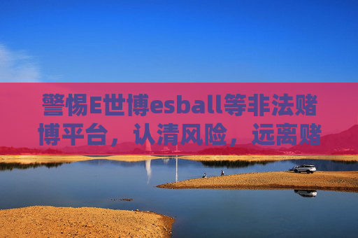警惕E世博esball等非法赌博平台，认清风险，远离赌博陷阱