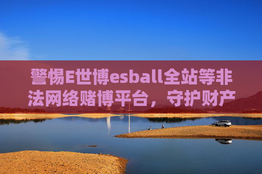 警惕E世博esball全站等非法网络赌博平台，守护财产安全与家庭幸福，警惕E世博esball全站等非法网络赌博平台，守护财产安全与家庭幸福