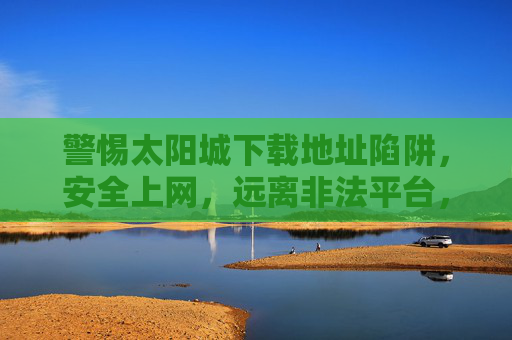 警惕太阳城下载地址陷阱,安全上网,远离非法平台,警惕太阳城下载地址陷阱,安全上网远离非法平台 警惕太阳城下载地址陷阱,安全上网,远离非法平台,警惕太阳城下载地址陷阱,安全上网远离非法平台