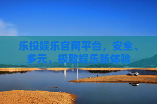 乐投娱乐官网平台,安全、多元、极致娱乐新体验 乐投娱乐官网平台,安全、多元、极致娱乐新体验