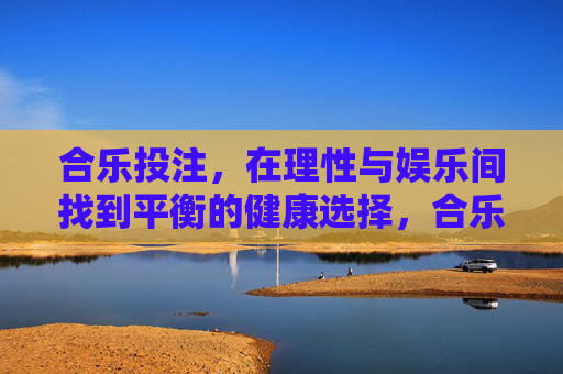 合乐投注,在理性与娱乐间找到平衡的健康选择,合乐投注,理性与娱乐平衡的健康之选 合乐投注,在理性与娱乐间找到平衡的健康选择,合乐投注,理性与娱乐平衡的健康之选