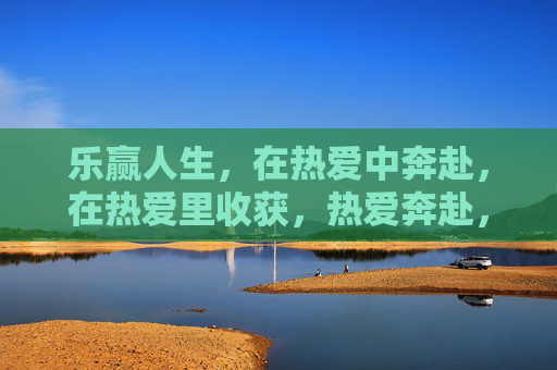 乐赢人生,在热爱中奔赴,在热爱里收获,热爱奔赴,收获乐赢人生 乐赢人生,在热爱中奔赴,在热爱里收获,热爱奔赴,收获乐赢人生