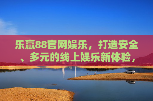 乐赢88官网娱乐,打造安全、多元的线上娱乐新体验,乐赢88官网娱乐,安全多元的线上娱乐新体验 乐赢88官网娱乐,打造安全、多元的线上娱乐新体验,乐赢88官网娱乐,安全多元的线上娱乐新体验