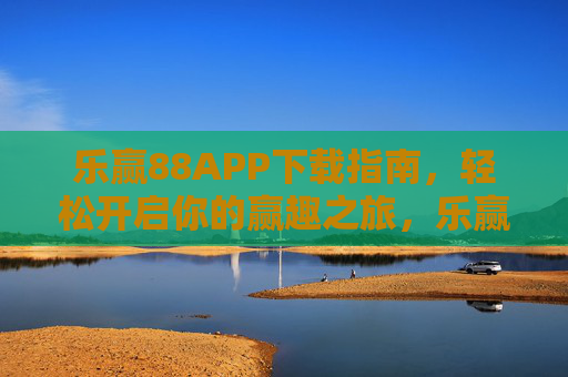 乐赢88APP下载指南,轻松开启你的赢趣之旅,乐赢88APP下载指南,轻松开启赢趣之旅 乐赢88APP下载指南,轻松开启你的赢趣之旅,乐赢88APP下载指南,轻松开启赢趣之旅