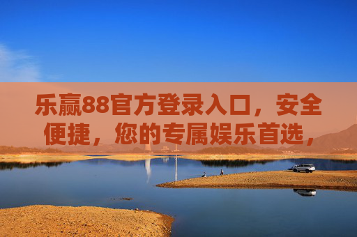 乐赢88官方登录入口,安全便捷,您的专属娱乐首选,乐赢88官方登录入口,安全便捷的专属娱乐首选 乐赢88官方登录入口,安全便捷,您的专属娱乐首选,乐赢88官方登录入口,安全便捷的专属娱乐首选