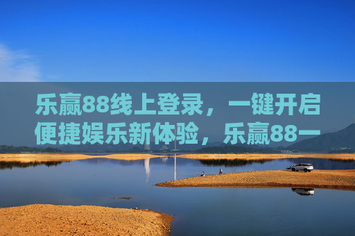 乐赢88线上登录,一键开启便捷娱乐新体验,乐赢88一键登录,便捷娱乐新体验 乐赢88线上登录,一键开启便捷娱乐新体验,乐赢88一键登录,便捷娱乐新体验
