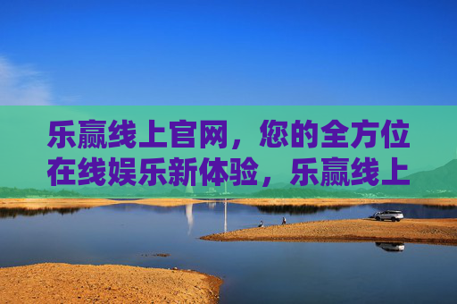乐赢线上官网,您的全方位在线娱乐新体验,乐赢线上官网,全方位在线娱乐新体验 乐赢线上官网,您的全方位在线娱乐新体验,乐赢线上官网,全方位在线娱乐新体验