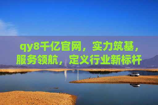 qy8千亿官网,实力筑基,服务领航,定义行业新标杆,qy8千亿官网,实力筑基服务领航,定义行业新标杆 qy8千亿官网,实力筑基,服务领航,定义行业新标杆,qy8千亿官网,实力筑基服务领航,定义行业新标杆