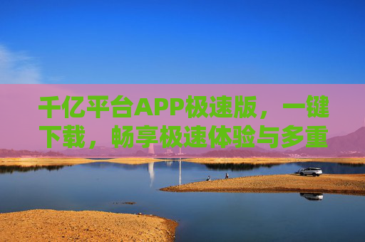 千亿平台APP极速版,一键下载,畅享极速体验与多重福利,千亿平台APP极速版,一键下载,畅享极速体验与多重福利 千亿平台APP极速版,一键下载,畅享极速体验与多重福利,千亿平台APP极速版,一键下载,畅享极速体验与多重福利