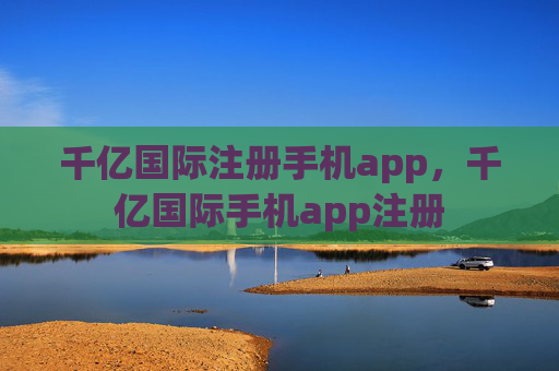 千亿国际注册手机app，千亿国际手机app注册