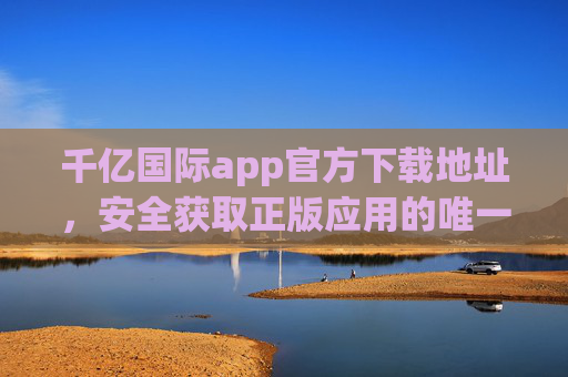 千亿国际app官方下载地址,安全获取正版应用的唯一途径,千亿国际app官方下载,安全正版唯一获取途径 千亿国际app官方下载地址,安全获取正版应用的唯一途径,千亿国际app官方下载,安全正版唯一获取途径