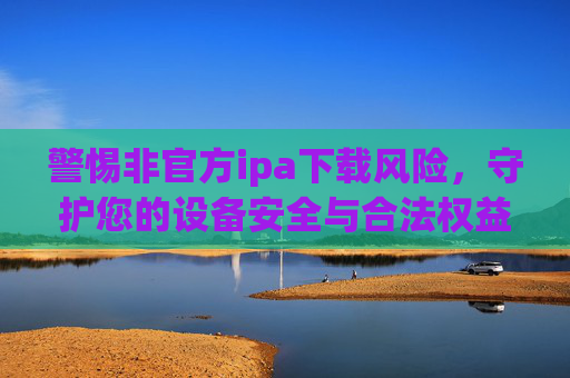 警惕非官方ipa下载风险,守护您的设备安全与合法权益,警惕非官方ipa下载,守护设备安全与合法权益 警惕非官方ipa下载风险,守护您的设备安全与合法权益,警惕非官方ipa下载,守护设备安全与合法权益