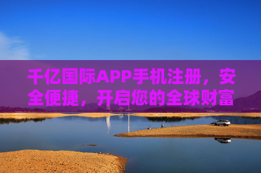 千亿国际APP手机注册,安全便捷,开启您的全球财富之旅,千亿国际APP手机注册,安全便捷,开启全球财富之旅 千亿国际APP手机注册,安全便捷,开启您的全球财富之旅,千亿国际APP手机注册,安全便捷,开启全球财富之旅