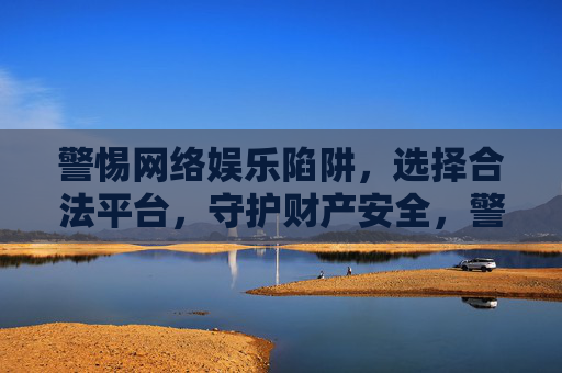 警惕网络娱乐陷阱,选择合法平台,守护财产安全,警惕网络娱乐陷阱,选择合法平台守护财产安全 警惕网络娱乐陷阱,选择合法平台,守护财产安全,警惕网络娱乐陷阱,选择合法平台守护财产安全