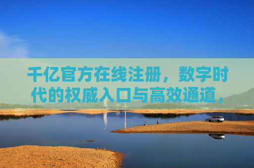 千亿官方在线注册,数字时代的权威入口与高效通道,数字时代千亿官方注册,权威入口与高效通道 千亿官方在线注册,数字时代的权威入口与高效通道,数字时代千亿官方注册,权威入口与高效通道