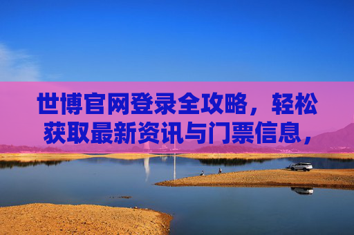 世博官网登录全攻略,轻松获取最新资讯与门票信息,世博官网登录全攻略,轻松获取最新资讯与门票信息 世博官网登录全攻略,轻松获取最新资讯与门票信息,世博官网登录全攻略,轻松获取最新资讯与门票信息