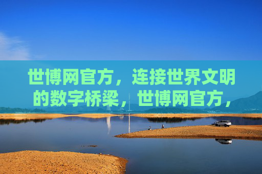 世博网官方,连接世界文明的数字桥梁,世博网官方,连接世界文明的数字桥梁 世博网官方,连接世界文明的数字桥梁,世博网官方,连接世界文明的数字桥梁