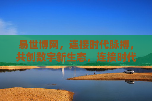 易世博网,连接时代脉搏,共创数字新生态,连接时代脉搏,共创数字新生态 易世博网,连接时代脉搏,共创数字新生态,连接时代脉搏,共创数字新生态