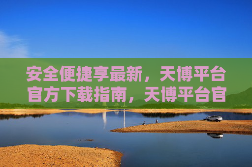 安全便捷享最新,天博平台官方下载指南,天博平台官方下载指南,安全便捷享最新 安全便捷享最新,天博平台官方下载指南,天博平台官方下载指南,安全便捷享最新