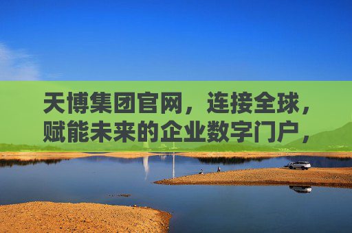 天博集团官网,连接全球,赋能未来的企业数字门户,天博集团官网,连接全球,赋能未来的企业数字门户 天博集团官网,连接全球,赋能未来的企业数字门户,天博集团官网,连接全球,赋能未来的企业数字门户