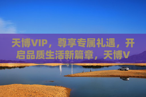 天博VIP,尊享专属礼遇,开启品质生活新篇章,天博VIP,专属礼遇,启幕品质生活新篇 天博VIP,尊享专属礼遇,开启品质生活新篇章,天博VIP,专属礼遇,启幕品质生活新篇