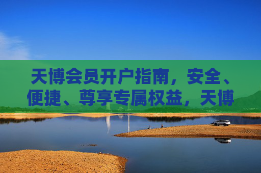 天博会员开户指南,安全、便捷、尊享专属权益,天博会员开户,安全便捷,尊享专属权益 天博会员开户指南,安全、便捷、尊享专属权益,天博会员开户,安全便捷,尊享专属权益