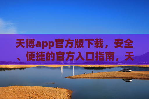 天博app官方版下载,安全、便捷的官方入口指南,天博app官方版下载,安全便捷的官方入口指南 天博app官方版下载,安全、便捷的官方入口指南,天博app官方版下载,安全便捷的官方入口指南