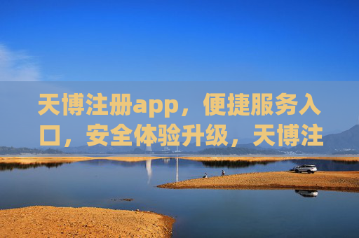 天博注册app,便捷服务入口,安全体验升级,天博注册app,便捷服务入口,安全体验升级 天博注册app,便捷服务入口,安全体验升级,天博注册app,便捷服务入口,安全体验升级